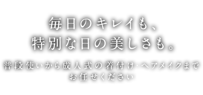 毎日のキレイも、特別な日の美しさも。普段使いから成人式の着付け・ヘアメイクまでお任せください